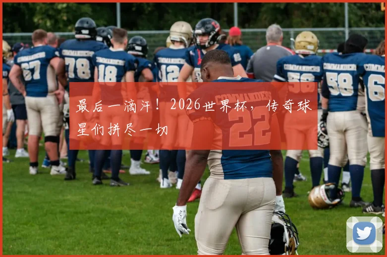 最后一滴汗！2026世界杯，传奇球星们拼尽一切