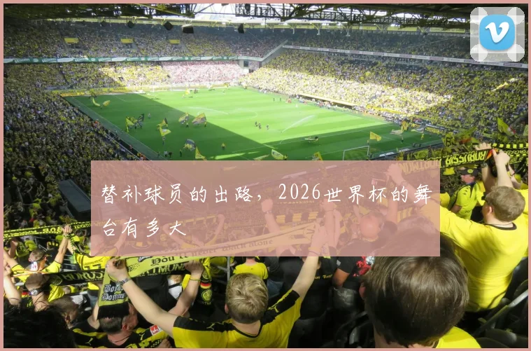 替补球员的出路,2026世界杯的舞台有多大