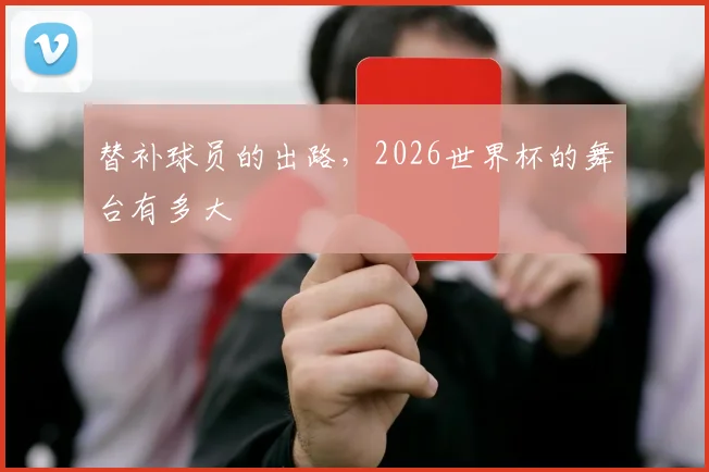 替补球员的出路，2026世界杯的舞台有多大